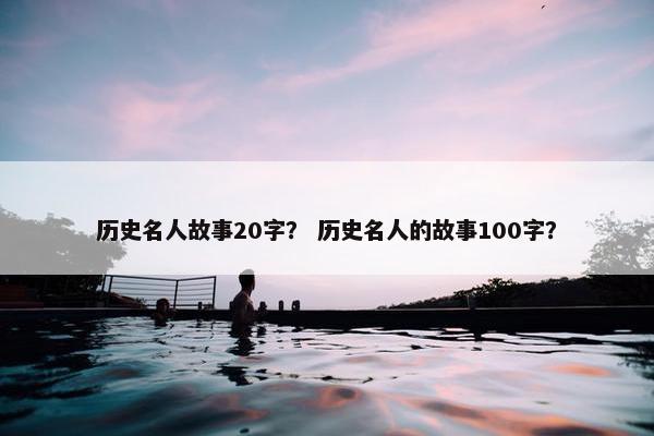 历史名人故事20字？ 历史名人的故事100字？
