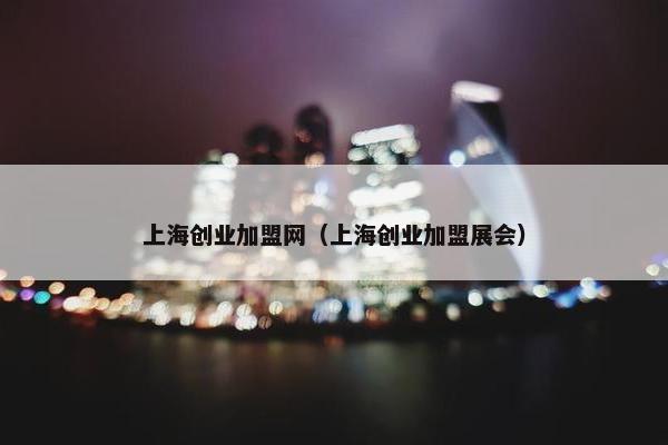 上海创业加盟网（上海创业加盟展会）