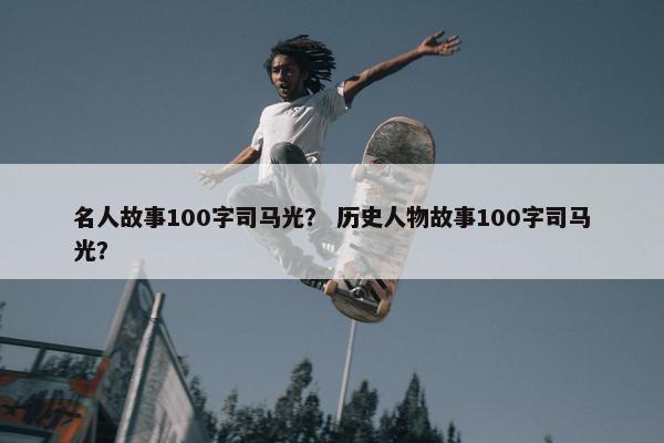 名人故事100字司马光？ 历史人物故事100字司马光？