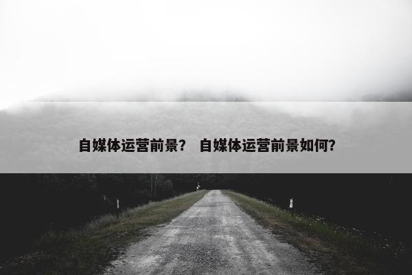 自媒体运营前景？ 自媒体运营前景如何？