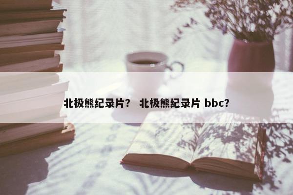 北极熊纪录片？ 北极熊纪录片 bbc？