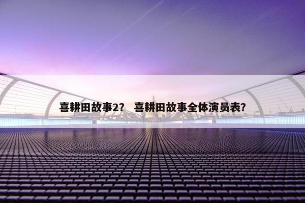 喜耕田故事2？ 喜耕田故事全体演员表？