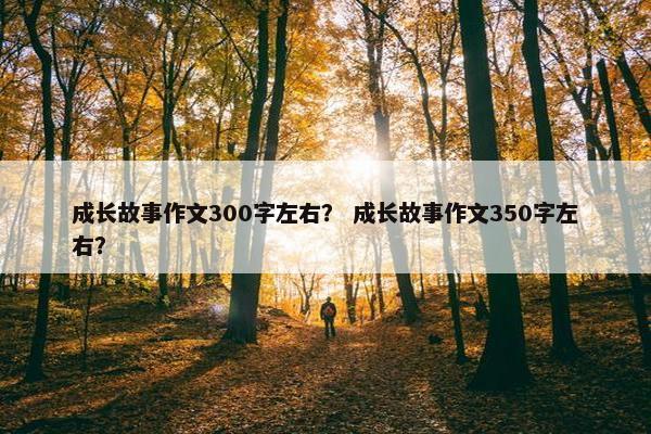 成长故事作文300字左右？ 成长故事作文350字左右？