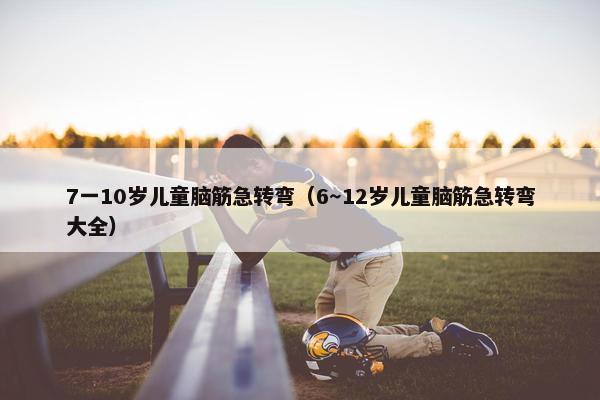 7一10岁儿童脑筋急转弯（6～12岁儿童脑筋急转弯大全）