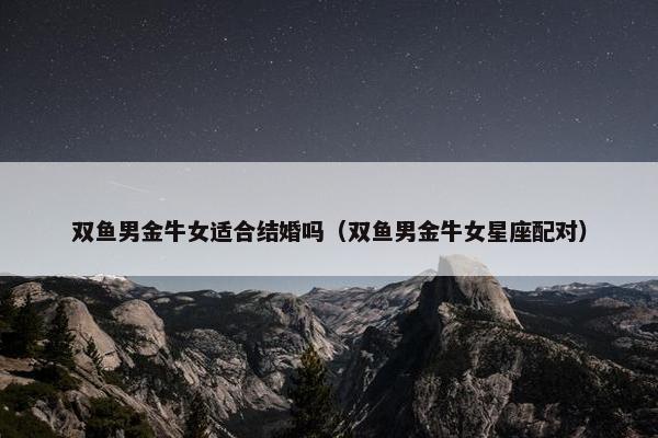 双鱼男金牛女适合结婚吗（双鱼男金牛女星座配对）