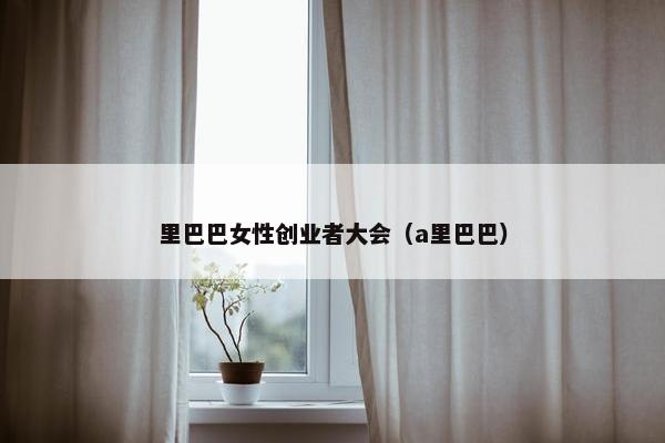 里巴巴女性创业者大会（a里巴巴）