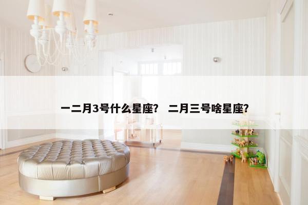 一二月3号什么星座？ 二月三号啥星座？