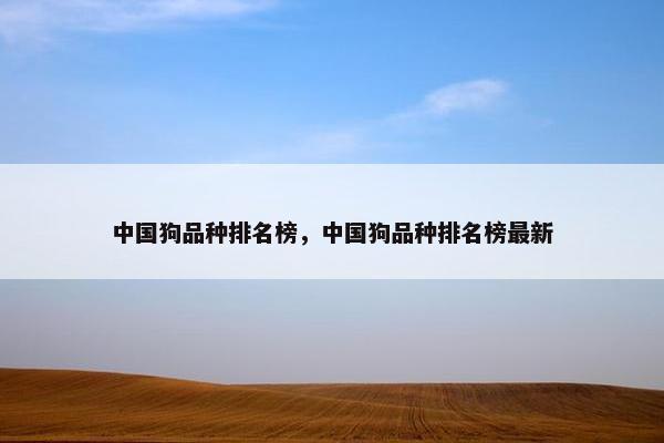 中国狗品种排名榜，中国狗品种排名榜最新