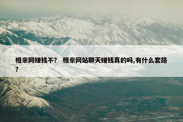 相亲网赚钱不？ 相亲网站聊天赚钱真的吗,有什么套路？