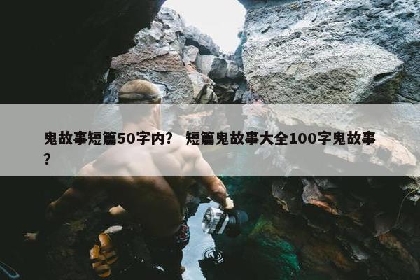 鬼故事短篇50字内？ 短篇鬼故事大全100字鬼故事？