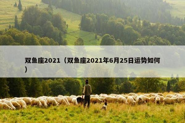 双鱼座2021（双鱼座2021年6月25日运势如何）