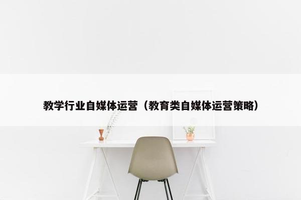 教学行业自媒体运营（教育类自媒体运营策略）