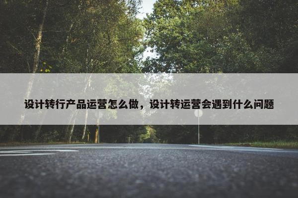 设计转行产品运营怎么做，设计转运营会遇到什么问题