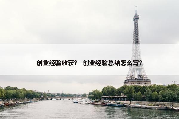 创业经验收获？ 创业经验总结怎么写？