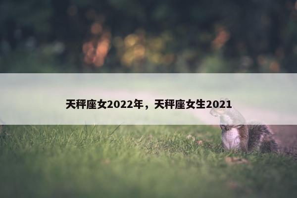天秤座女2022年，天秤座女生2021
