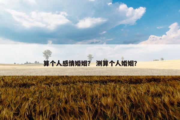 算个人感情婚姻？ 测算个人婚姻？