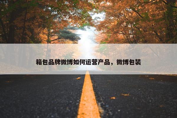 箱包品牌微博如何运营产品，微博包装