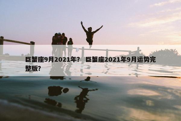 巨蟹座9月2021年？ 巨蟹座2021年9月运势完整版？