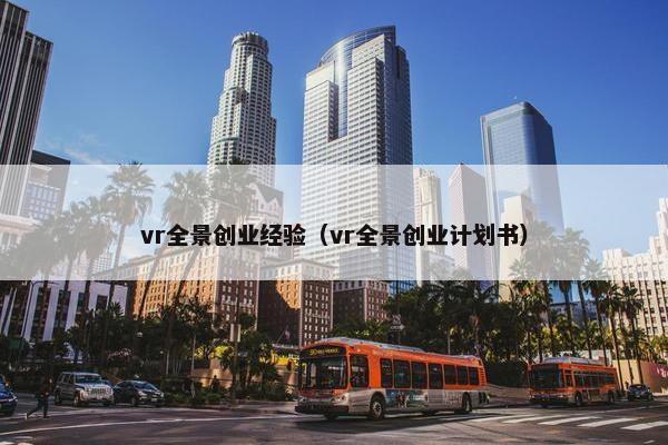 vr全景创业经验（vr全景创业计划书）