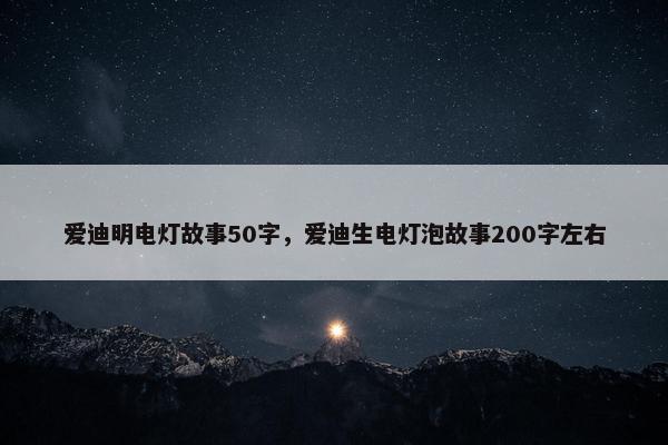爱迪明电灯故事50字，爱迪生电灯泡故事200字左右