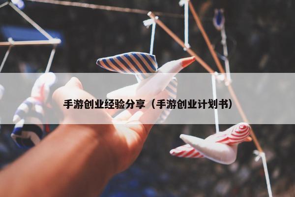 手游创业经验分享（手游创业计划书）