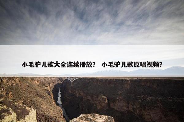 小毛驴儿歌大全连续播放？ 小毛驴儿歌原唱视频？