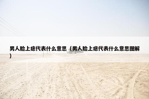男人脸上痣代表什么意思（男人脸上痣代表什么意思图解）