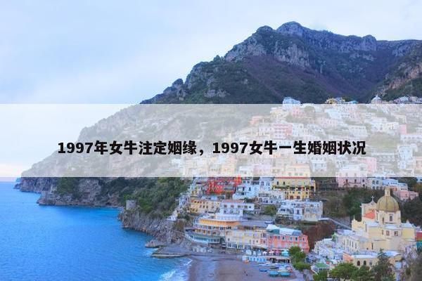 1997年女牛注定姻缘，1997女牛一生婚姻状况
