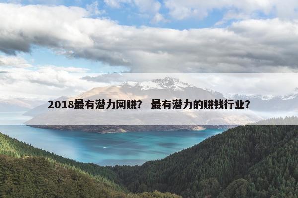 2018最有潜力网赚？ 最有潜力的赚钱行业？
