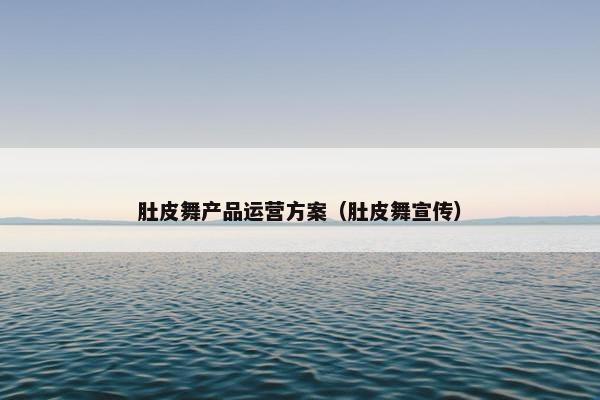 肚皮舞产品运营方案（肚皮舞宣传）