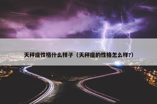天秤座性格什么样子（天秤座的性格怎么样?）