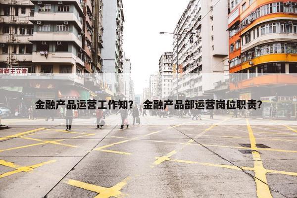 金融产品运营工作知？ 金融产品部运营岗位职责？