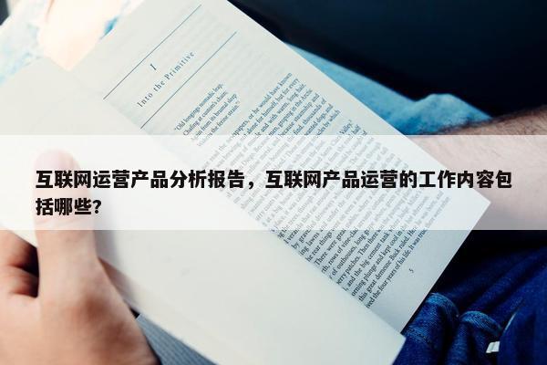 互联网运营产品分析报告，互联网产品运营的工作内容包括哪些?