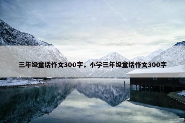 三年级童话作文300字，小学三年级童话作文300字
