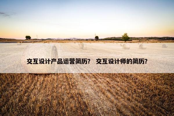 交互设计产品运营简历？ 交互设计师的简历？