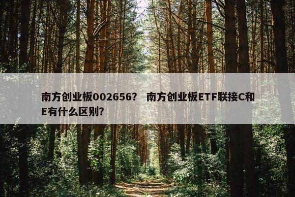 南方创业板002656？ 南方创业板ETF联接C和E有什么区别？