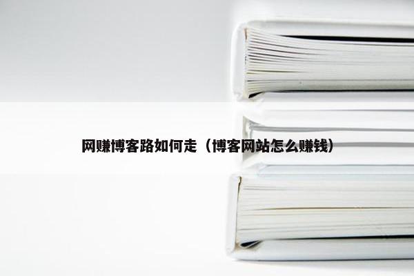 网赚博客路如何走（博客网站怎么赚钱）