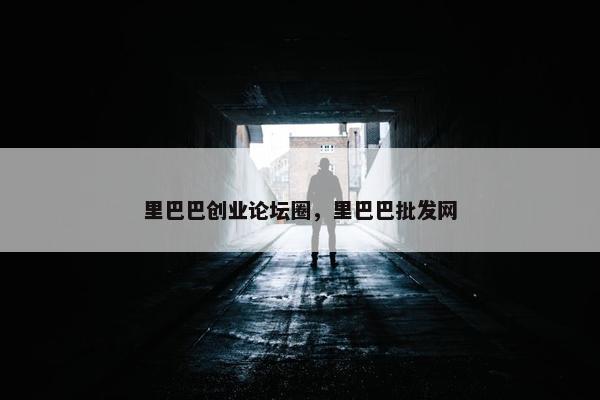 里巴巴创业论坛圈，里巴巴批发网