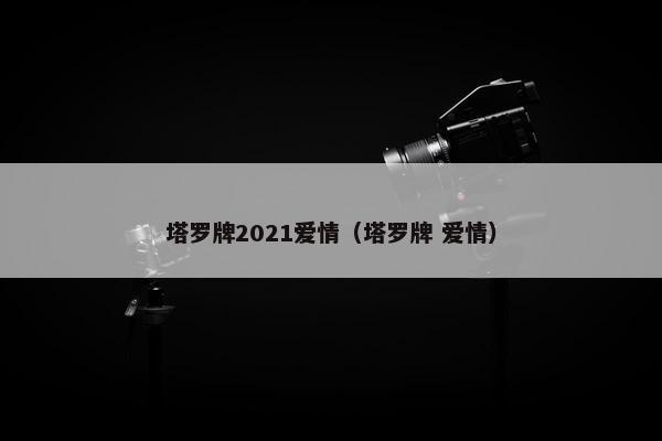 塔罗牌2021爱情（塔罗牌 爱情）