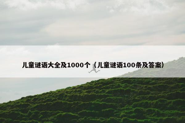 儿童谜语大全及1000个（儿童谜语100条及答案）