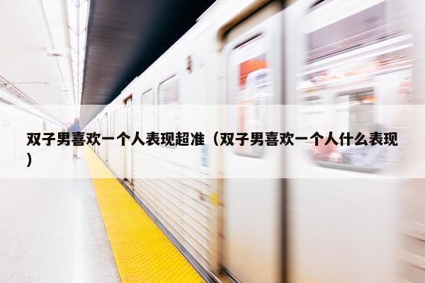 双子男喜欢一个人表现超准（双子男喜欢一个人什么表现）