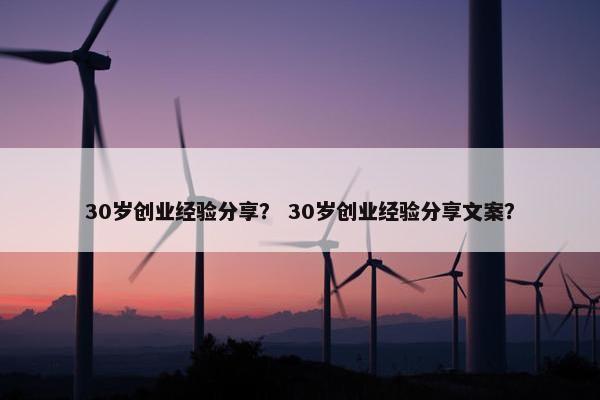 30岁创业经验分享？ 30岁创业经验分享文案？