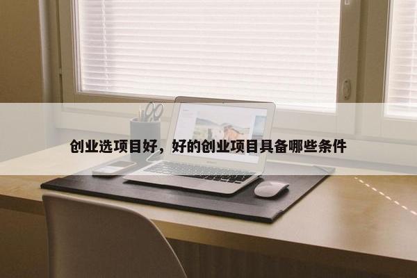 创业选项目好，好的创业项目具备哪些条件