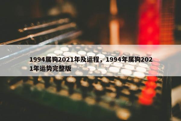 1994属狗2021年及运程，1994年属狗2021年运势完整版