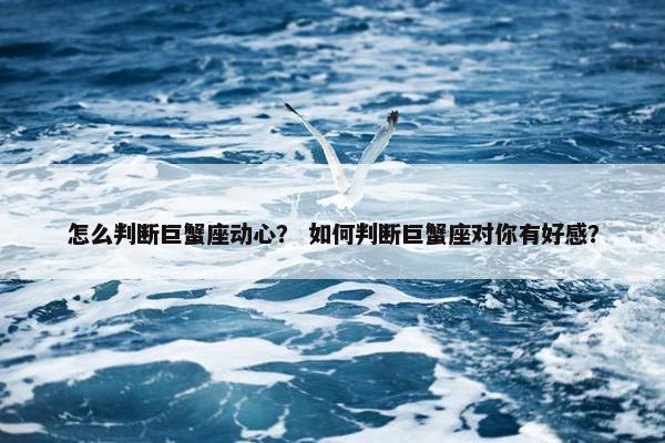 怎么判断巨蟹座动心？ 如何判断巨蟹座对你有好感？