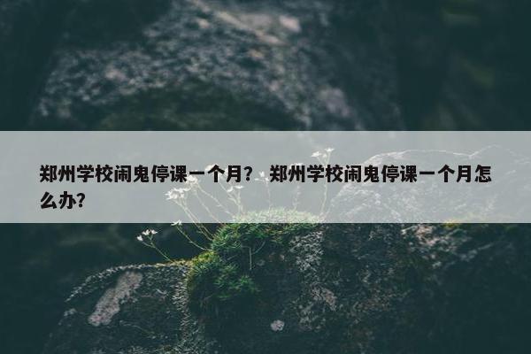 郑州学校闹鬼停课一个月？ 郑州学校闹鬼停课一个月怎么办？