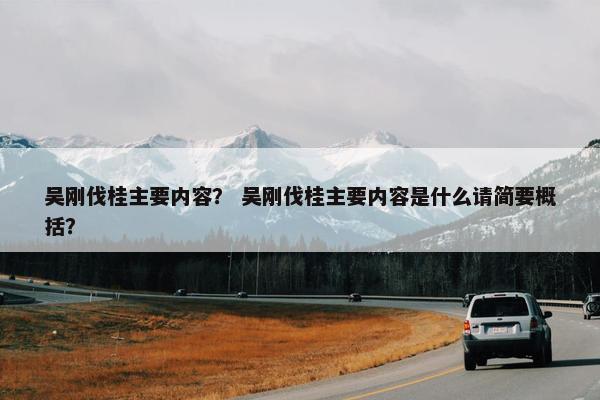 吴刚伐桂主要内容？ 吴刚伐桂主要内容是什么请简要概括？