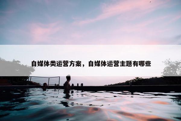 自媒体类运营方案,自媒体运营主题有哪些 自媒体类运营方案,自媒体运营主题有哪些