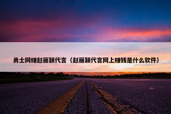 勇士网赚赵丽颖代言（赵丽颖代言网上赚钱是什么软件）