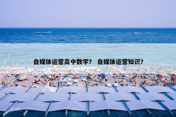自媒体运营高中数学？ 自媒体运营知识？